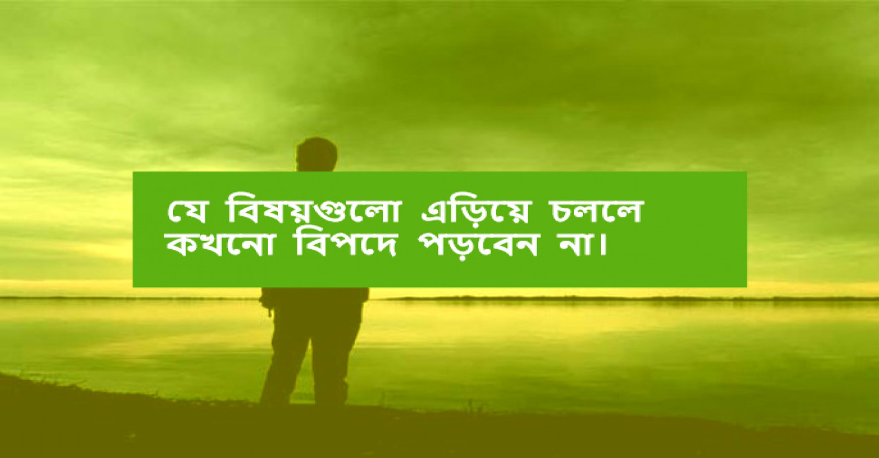 যে বিষয়গুলো এড়িয়ে চললে কখনো বিপদে পড়বেন না।